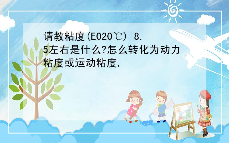 请教粘度(E020℃) 8.5左右是什么?怎么转化为动力粘度或运动粘度,