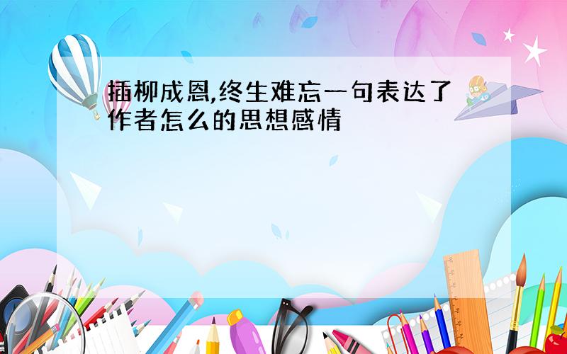 插柳成恩,终生难忘一句表达了作者怎么的思想感情