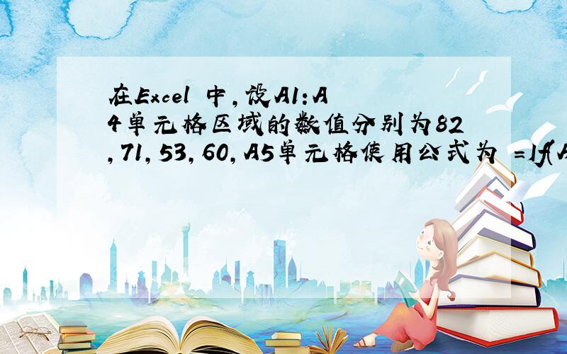 在Excel 中,设A1:A4单元格区域的数值分别为82,71,53,60,A5单元格使用公式为 =If(Average