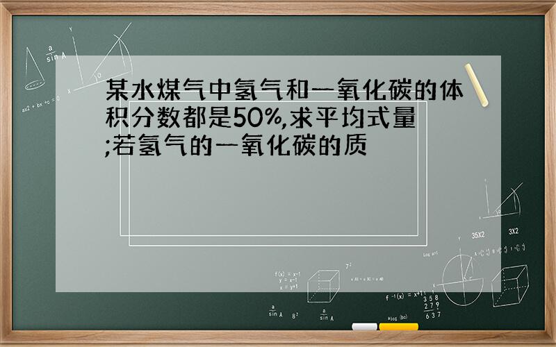 某水煤气中氢气和一氧化碳的体积分数都是50%,求平均式量;若氢气的一氧化碳的质