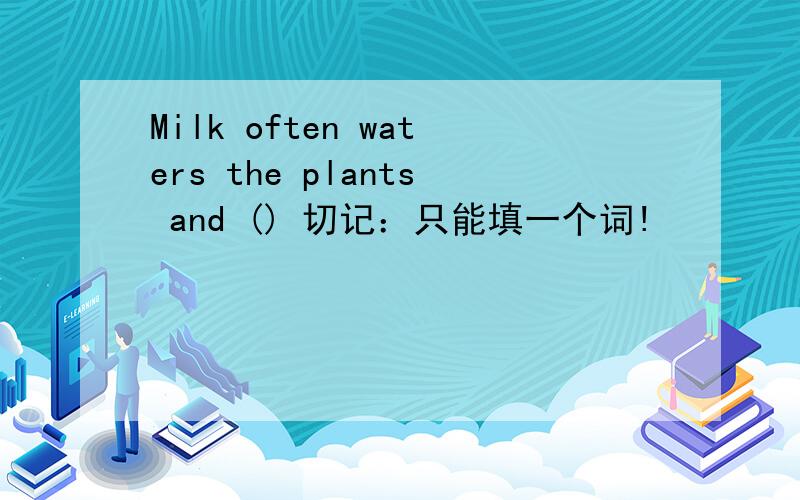 Milk often waters the plants and () 切记：只能填一个词!