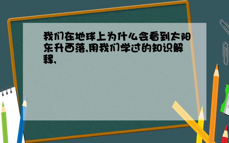 我们在地球上为什么会看到太阳东升西落,用我们学过的知识解释,