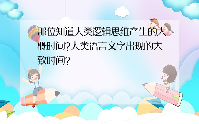 那位知道人类逻辑思维产生的大概时间?人类语言文字出现的大致时间?