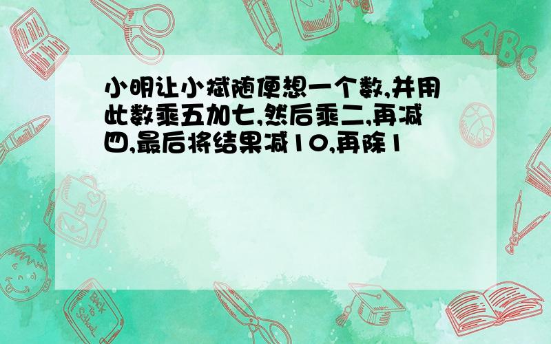 小明让小斌随便想一个数,并用此数乘五加七,然后乘二,再减四,最后将结果减10,再除1