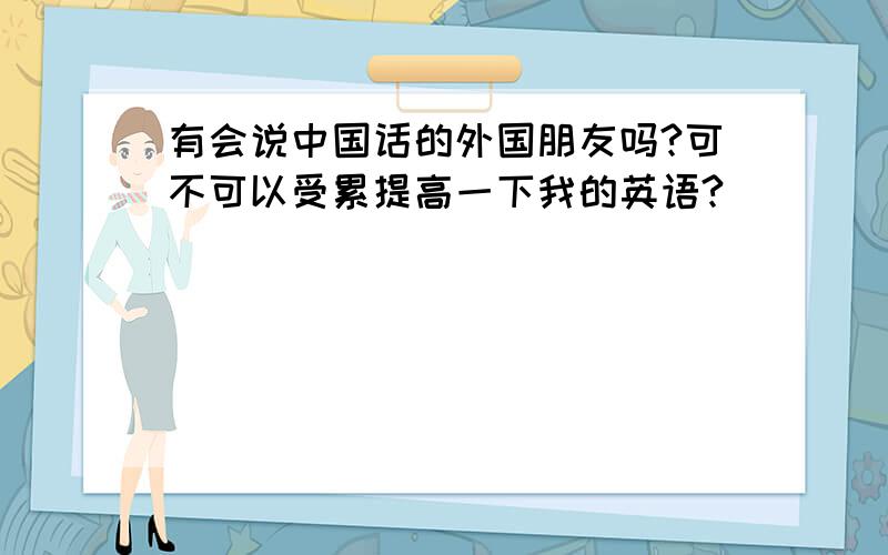 有会说中国话的外国朋友吗?可不可以受累提高一下我的英语?