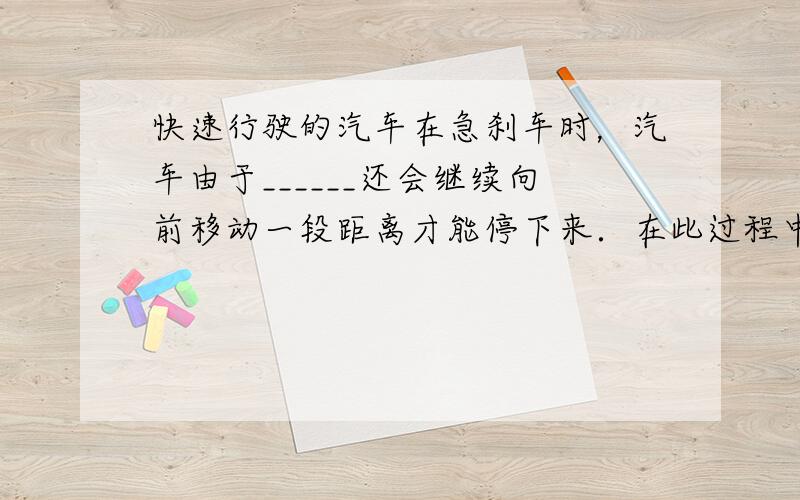 快速行驶的汽车在急刹车时，汽车由于______还会继续向前移动一段距离才能停下来．在此过程中，车轮发热是由汽车的____