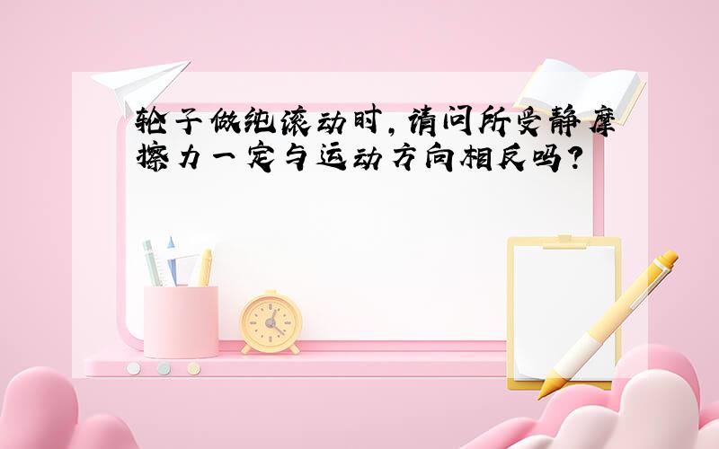 轮子做纯滚动时,请问所受静摩擦力一定与运动方向相反吗?