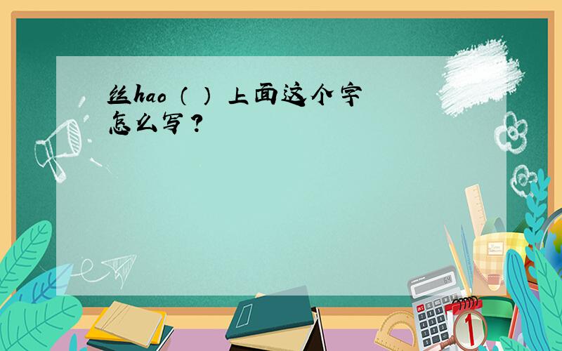 丝hao （ ） 上面这个字怎么写?