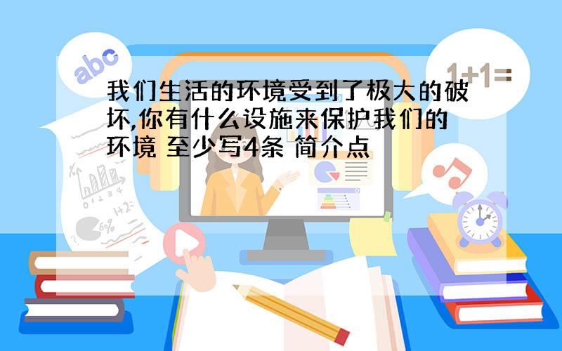 我们生活的环境受到了极大的破坏,你有什么设施来保护我们的环境 至少写4条 简介点