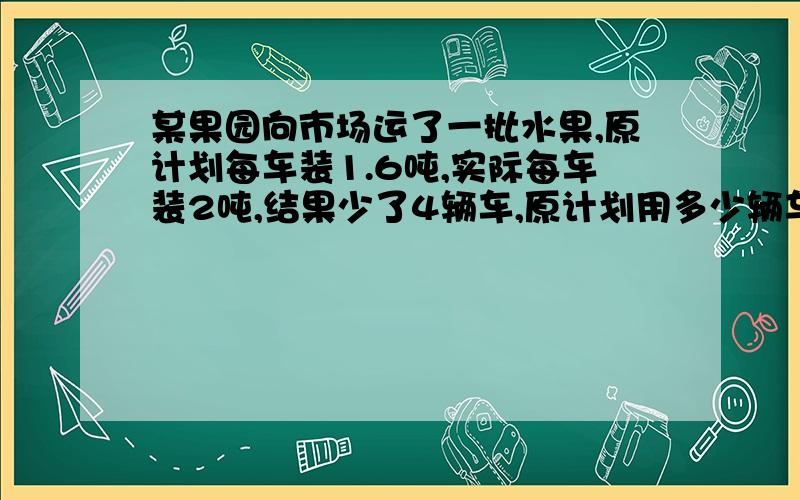 某果园向市场运了一批水果,原计划每车装1.6吨,实际每车装2吨,结果少了4辆车,原计划用多少辆车?