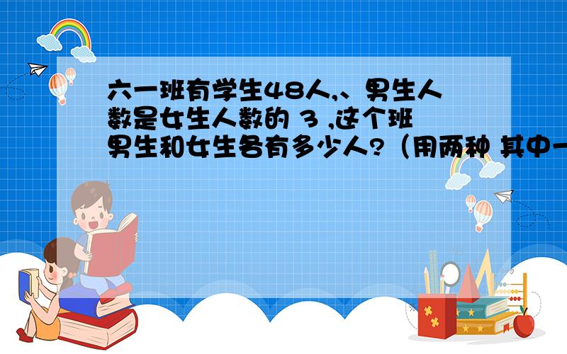 六一班有学生48人,、男生人数是女生人数的 3 ,这个班男生和女生各有多少人?（用两种 其中一种必须是列方程解答）