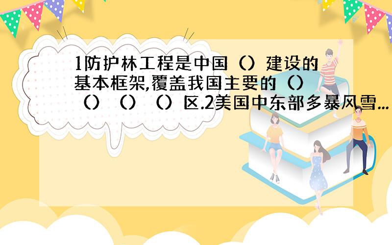 1防护林工程是中国（）建设的基本框架,覆盖我国主要的（）（）（）（）区.2美国中东部多暴风雪...