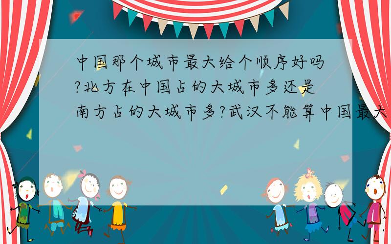 中国那个城市最大给个顺序好吗?北方在中国占的大城市多还是南方占的大城市多?武汉不能算中国最大的城市?当然我不知道是谁说的