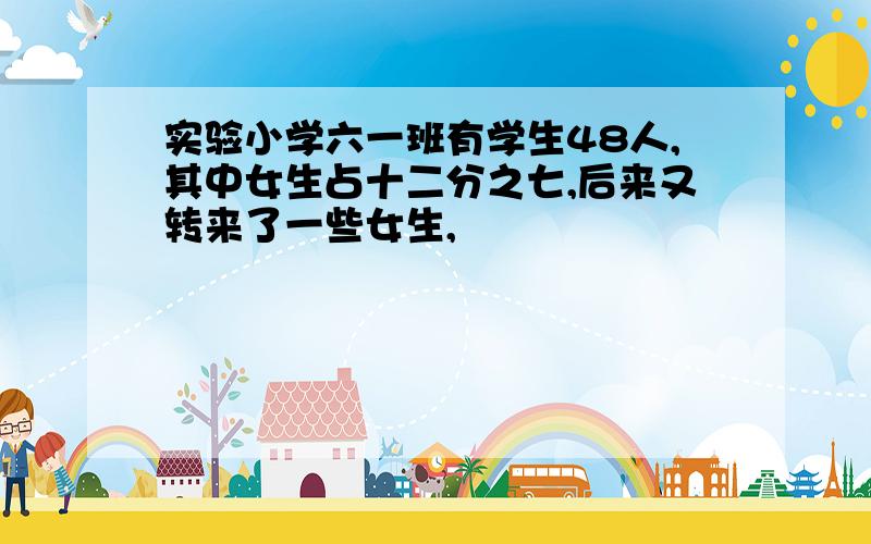 实验小学六一班有学生48人,其中女生占十二分之七,后来又转来了一些女生,