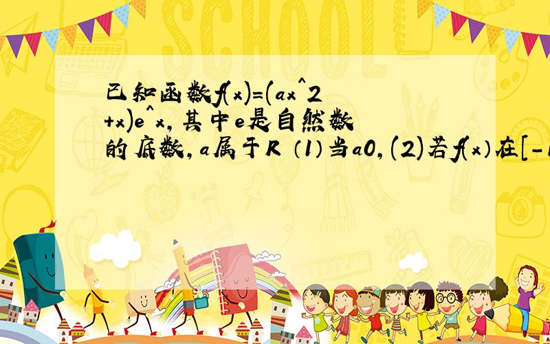 已知函数f(x)=(ax^2+x)e^x,其中e是自然数的底数,a属于R （1）当a0,(2)若f(x）在[-1,1]上