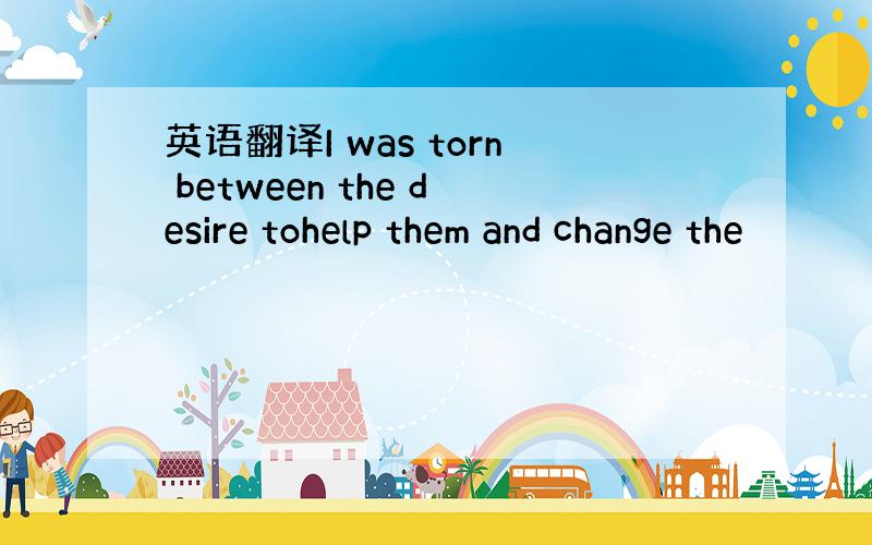 英语翻译I was torn between the desire tohelp them and change the