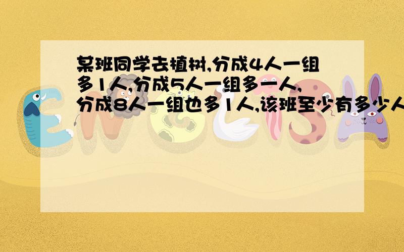 某班同学去植树,分成4人一组多1人,分成5人一组多一人,分成8人一组也多1人,该班至少有多少人?