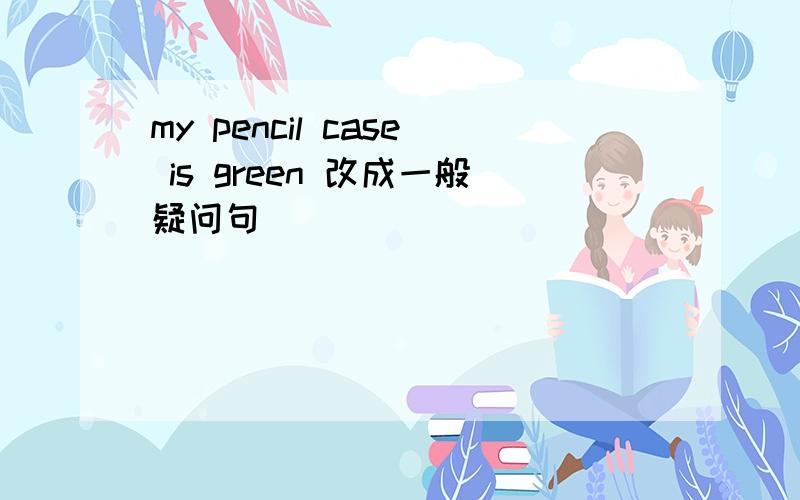 my pencil case is green 改成一般疑问句