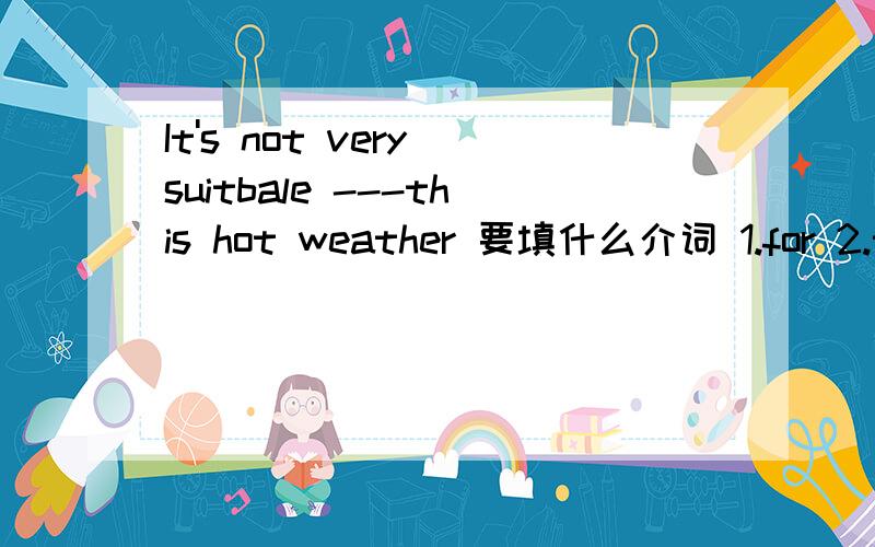 It's not very suitbale ---this hot weather 要填什么介词 1.for 2.to