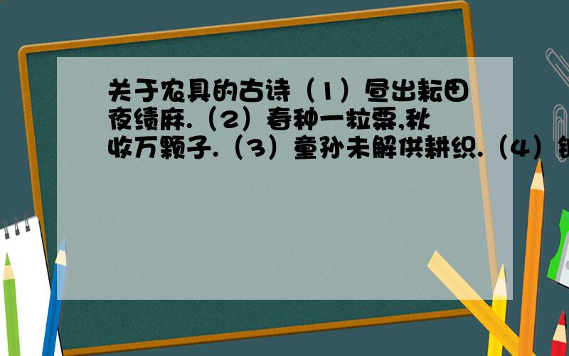 关于农具的古诗（1）昼出耘田夜绩麻.（2）春种一粒粟,秋收万颗子.（3）童孙未解供耕织.（4）锄禾日当午,汗滴禾下土.说