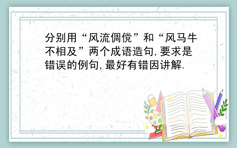 分别用“风流倜傥”和“风马牛不相及”两个成语造句,要求是错误的例句,最好有错因讲解.