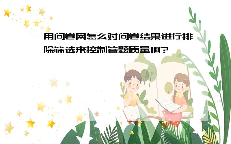 用问卷网怎么对问卷结果进行排除筛选来控制答题质量啊?