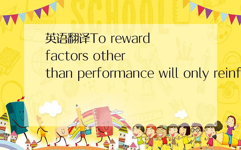 英语翻译To reward factors other than performance will only reinf