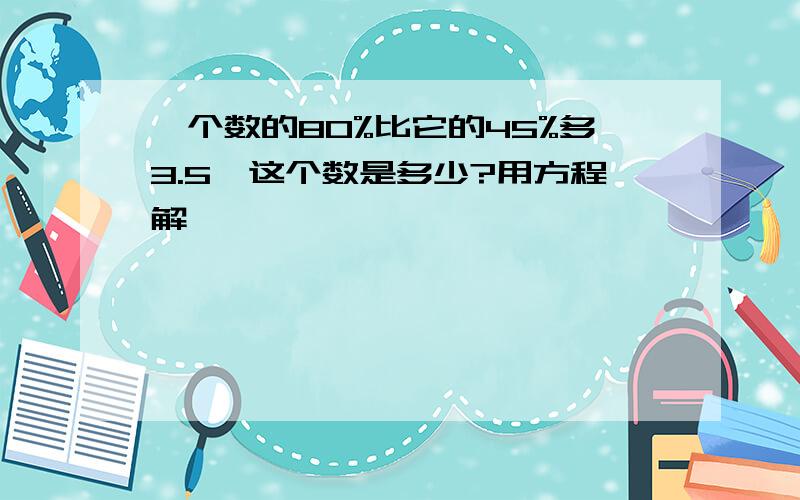 一个数的80%比它的45%多3.5,这个数是多少?用方程解