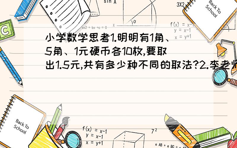 小学数学思考1.明明有1角、5角、1元硬币各10枚,要取出1.5元,共有多少种不同的取法?2.李老师在一次聚会上,遇见1