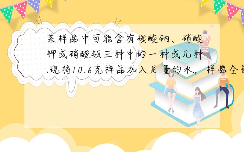 某样品中可能含有碳酸钠、硝酸钾或硝酸钡三种中的一种或几种.现将10.6克样品加入足量的水，样品全部溶解，再加入过量的氯化