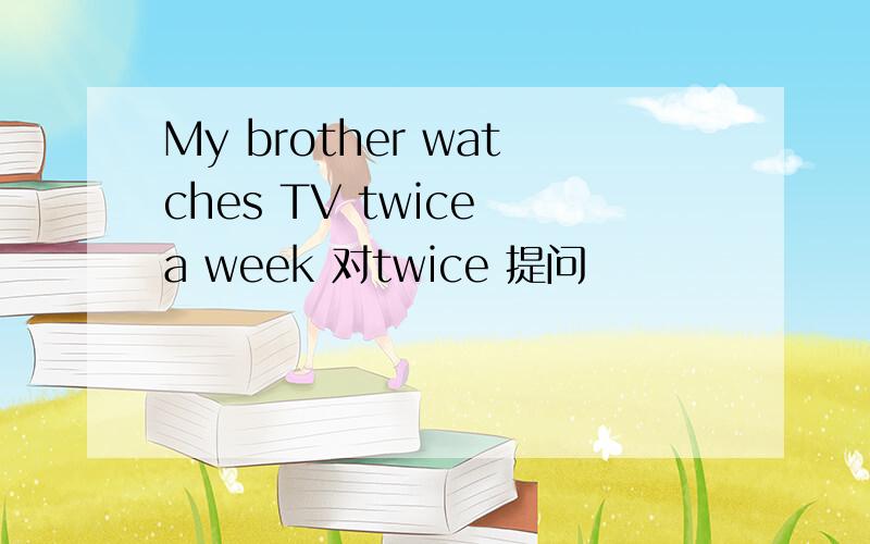 My brother watches TV twice a week 对twice 提问