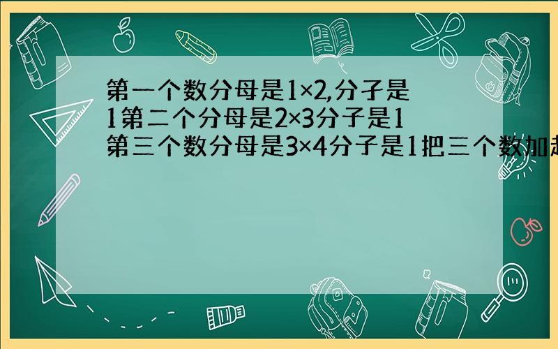 第一个数分母是1×2,分孑是1第二个分母是2×3分子是1第三个数分母是3×4分子是1把三个数加起来一直加到分母是99×1