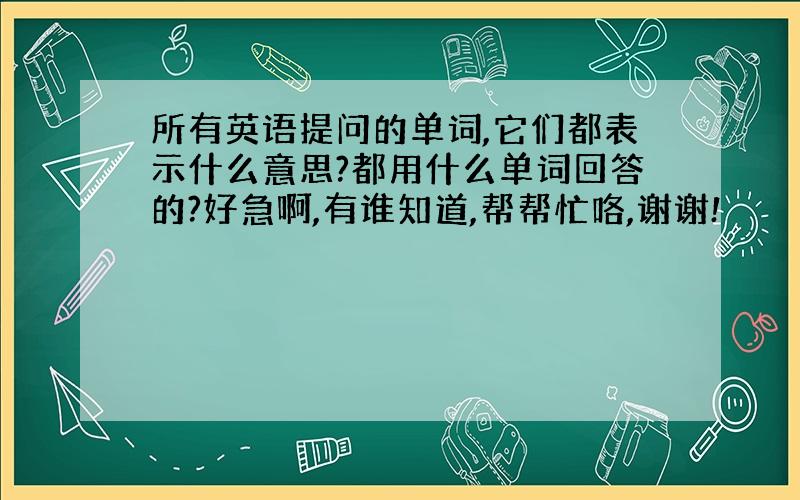 所有英语提问的单词,它们都表示什么意思?都用什么单词回答的?好急啊,有谁知道,帮帮忙咯,谢谢!