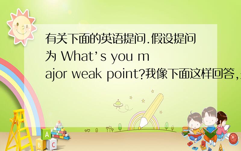 有关下面的英语提问.假设提问为 What’s you major weak point?我像下面这样回答,妥当吗.语法有