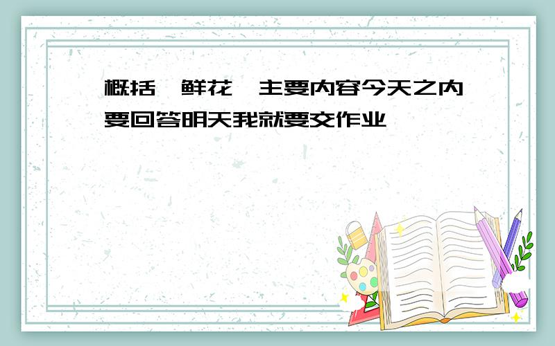 概括《鲜花》主要内容今天之内要回答明天我就要交作业