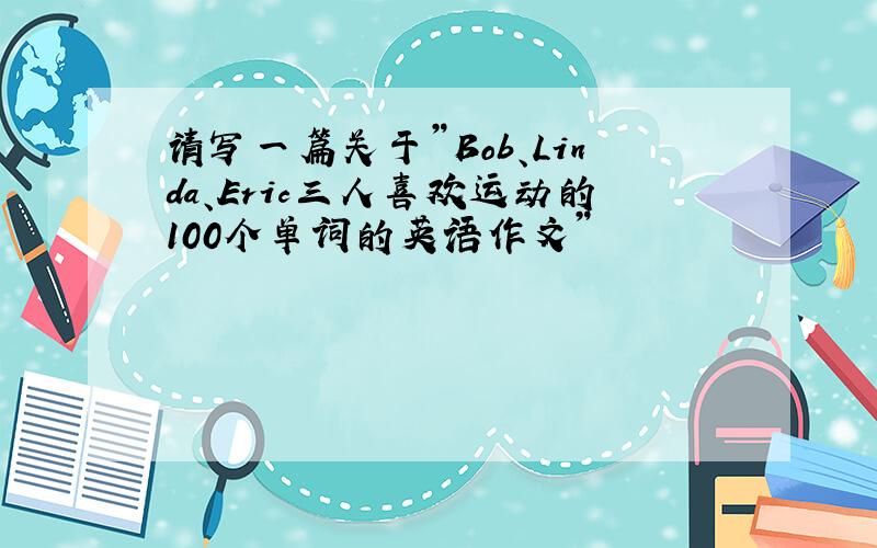 请写一篇关于”Bob、Linda、Eric三人喜欢运动的100个单词的英语作文”