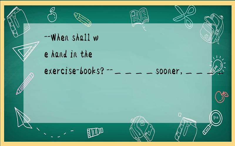 --When shall we hand in the exercise-books?--____sooner,____