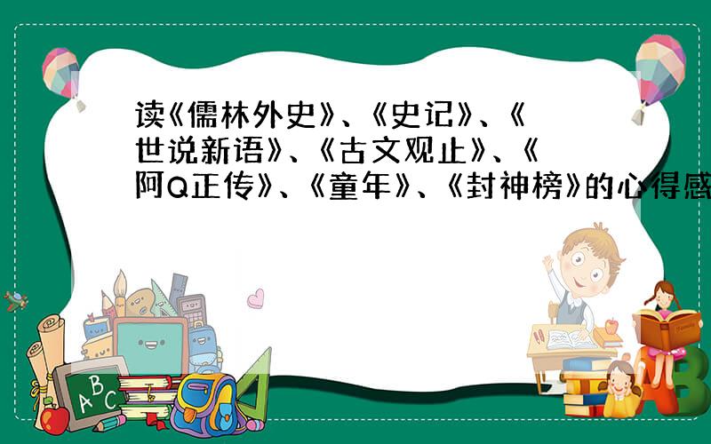 读《儒林外史》、《史记》、《世说新语》、《古文观止》、《阿Q正传》、《童年》、《封神榜》的心得感受