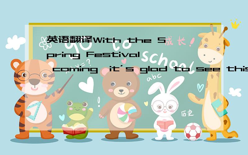 英语翻译With the Spring Festival coming,it’s glad to see this si