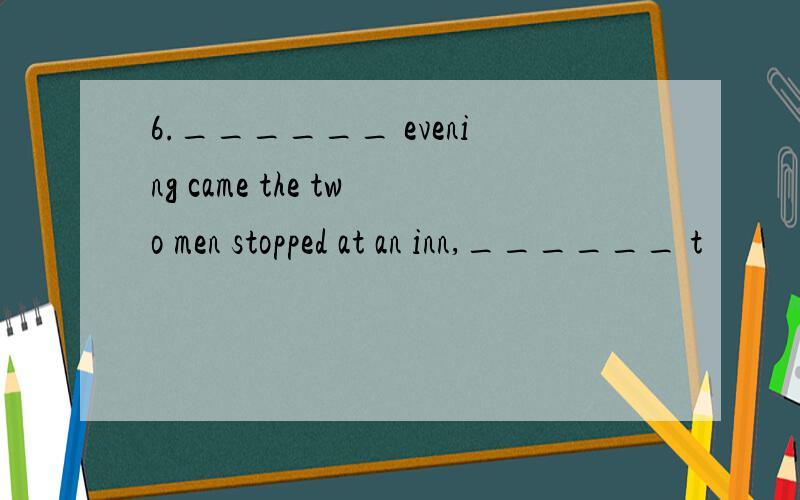 6.______ evening came the two men stopped at an inn,______ t