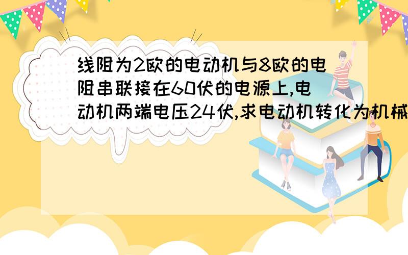 线阻为2欧的电动机与8欧的电阻串联接在60伏的电源上,电动机两端电压24伏,求电动机转化为机械能的电功率?