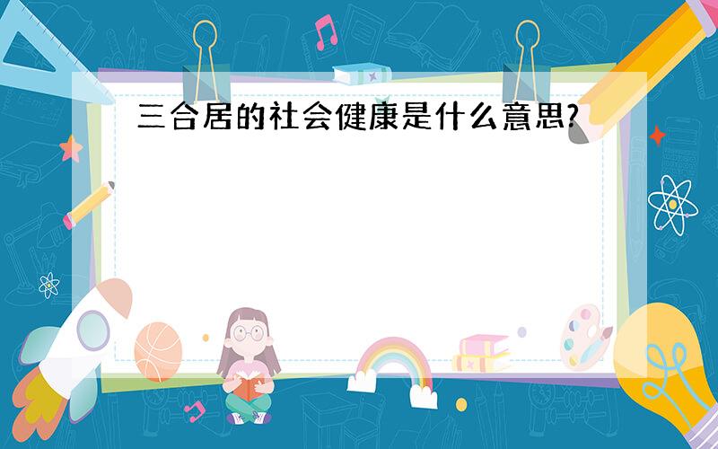 三合居的社会健康是什么意思?