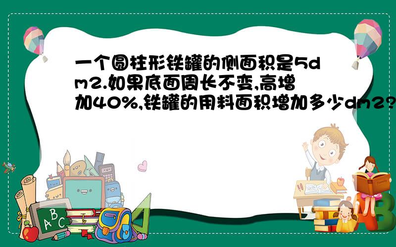 一个圆柱形铁罐的侧面积是5dm2.如果底面周长不变,高增加40%,铁罐的用料面积增加多少dm2?