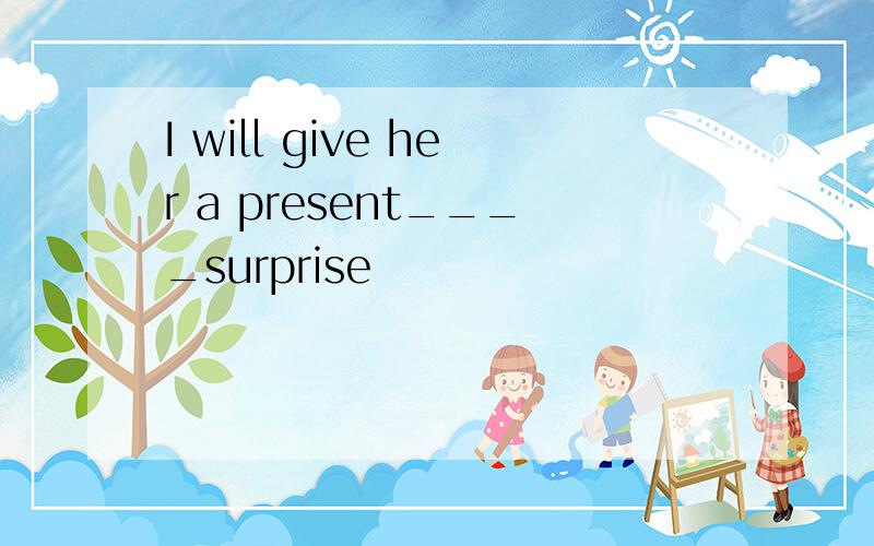 I will give her a present____surprise