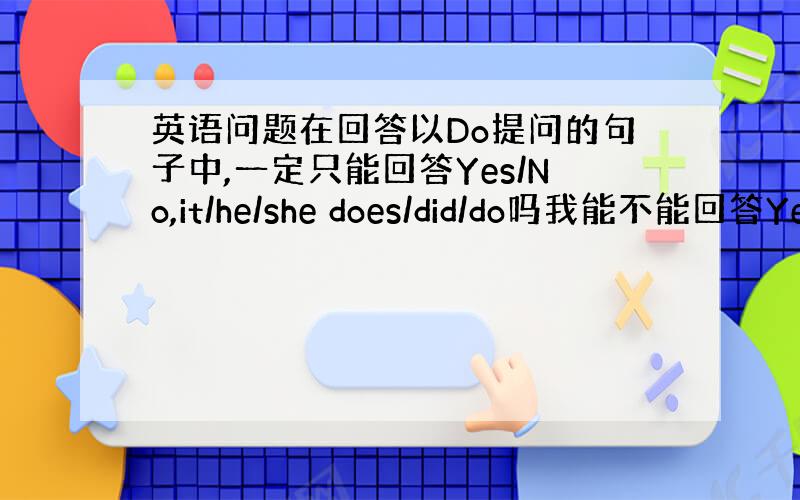 英语问题在回答以Do提问的句子中,一定只能回答Yes/No,it/he/she does/did/do吗我能不能回答Ye