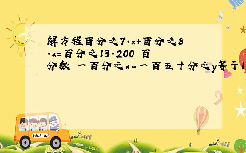 解方程百分之7·x+百分之8·x=百分之13·200 百分数 一百分之x-一百五十分之y等于1 分数 用加减消元法