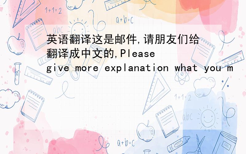 英语翻译这是邮件,请朋友们给翻译成中文的,Please give more explanation what you m