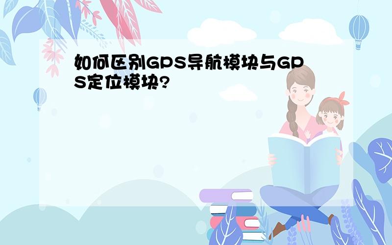 如何区别GPS导航模块与GPS定位模块?