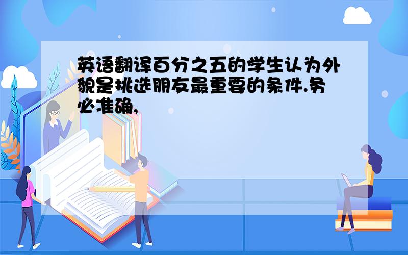 英语翻译百分之五的学生认为外貌是挑选朋友最重要的条件.务必准确,