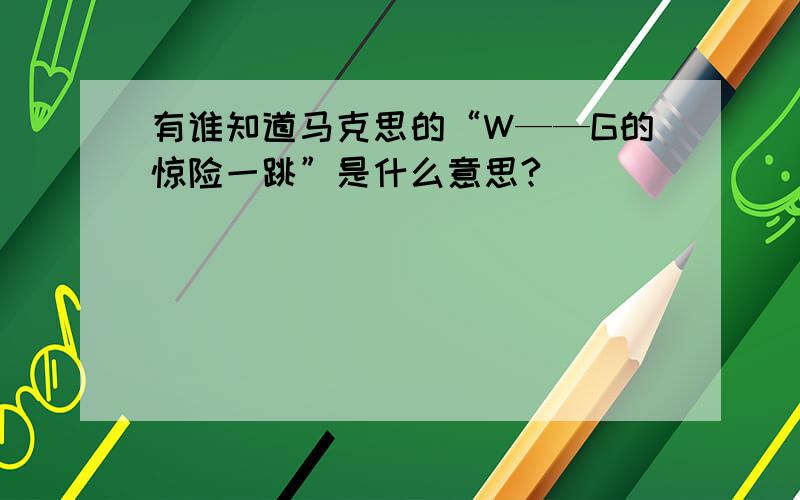 有谁知道马克思的“W——G的惊险一跳”是什么意思?